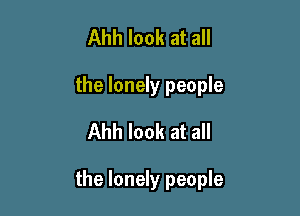 Ahh look at all
the lonely people
Ahh look at all

the lonely people