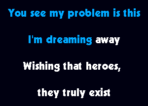 You see my problem is this

I'm dreaming away

Wishing that heroes,

they truly exist