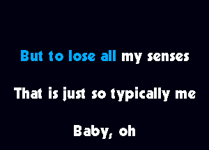 But to lose all my senses

That is inst so typically me

Baby, oh