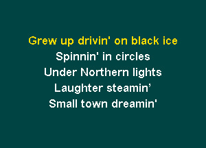 Grew up drivin' on black ice
Spinnin' in circles
Under Northern lights

Laughter steamin,
Small town dreamin'