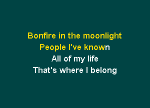 Bonfire in the moonlight
People I've known

All of my life
That's where I belong