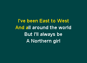 I've been East to West
And all around the world

But I'll always be
A Northern girl