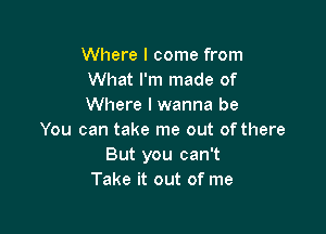 Where I come from
What I'm made of
Where I wanna be

You can take me out of there
But you can't
Take it out of me