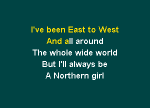 I've been East to West
And all around
The whole wide world

But I'll always be
A Northern girl