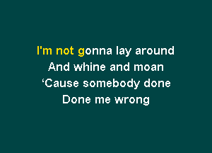 I'm not gonna lay around
And whine and moan

Cause somebody done
Done me wrong