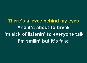 Thervs a levee behind my eyes
And ifs about to break

Pm sick of listeniw to everyone talk
Pm smilin' but it's fake