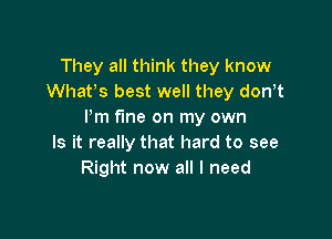 They all think they know
Whatls best well they donlt
llm fine on my own

Is it really that hard to see
Right now all I need