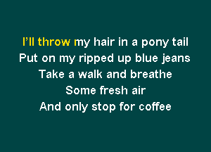 PII throw my hair in a pony tail
Put on my ripped up blue jeans
Take a walk and breathe

Some fresh air
And only stop for coffee