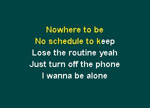 Nowhere to be
No schedule to keep
Lose the routine yeah

Just turn off the phone
I wanna be alone