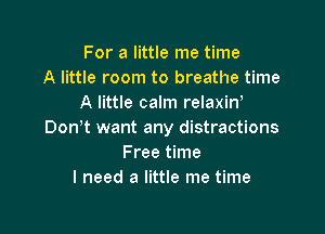 For a little me time
A little room to breathe time
A little calm relaxiw

Don't want any distractions
Free time
I need a little me time