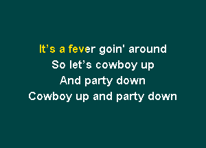 IFS a fever goin' around
So let's cowboy up

And party down
Cowboy up and party down