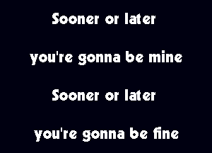 Sooner or later
you're gonna be mine

Sooner or later

you're gonna be fine