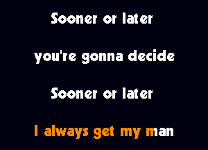 Sooner or later

you're gonna decide

Sooner or later

I always get my man