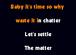 Baby it's time so why

waste it in chatter

Let's settle

The matter