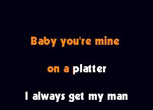 Baby you're mine

on a platter

I always get my man