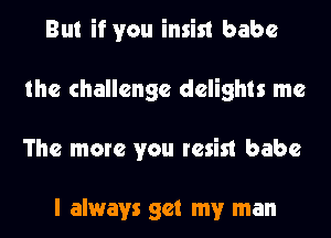 But if you insist babe
the challenge delights me
The more you resist babe

I always get my man