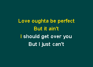 Love oughta be perfect
But it ain't

I should get over you
But I just can't
