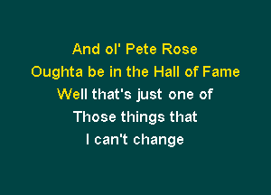 And ol' Pete Rose
Oughta be in the Hall of Fame
Well that's just one of

Those things that
I can't change