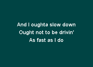 And I oughta slow down
Ought not to be drivin'

As fast as I do