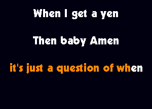 When I get a yen

Then baby Amen

it's iust a question of when