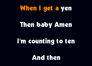 When I get a yen

Then baby Amen

I'm counting to ten

And then