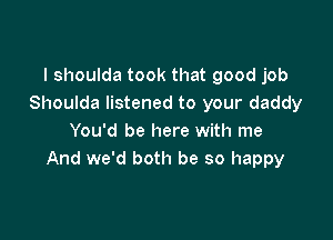 I shoulda took that good job
Shoulda listened to your daddy

You'd be here with me
And we'd both be so happy