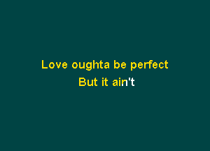 Love oughta be perfect

But it ain't