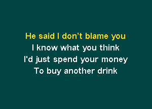 He said I donot blame you
I know what you think

I'd just spend your money
To buy another drink