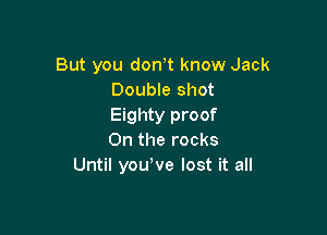 But you don,t know Jack
Double shot
Eighty proof

0n the rocks
Until youWe lost it all