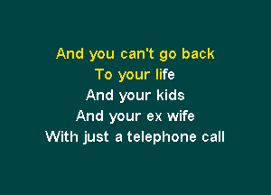 And you can't go back
To your life
And your kids

And your ex wife
With just a telephone call