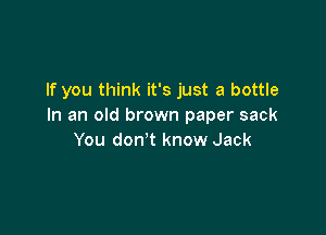 If you think it's just a bottle
In an old brown paper sack

You don't know Jack