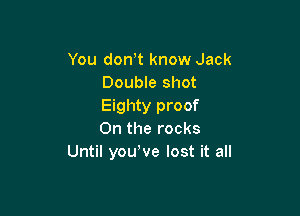 You don,t know Jack
Double shot
Eighty proof

0n the rocks
Until youWe lost it all