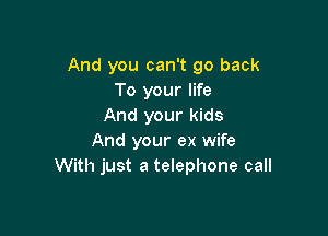 And you can't go back
To your life
And your kids

And your ex wife
With just a telephone call