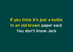 If you think it's just a bottle
In an old brown paper sack

You don't know Jack