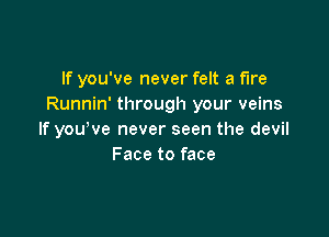 If you've never felt a fire
Runnin' through your veins

If you've never seen the devil
Face to face