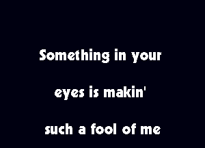 Something in your

eyes is makin'

such a fool of me
