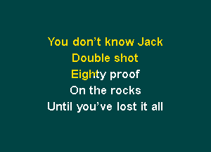 You don,t know Jack
Double shot
Eighty proof

0n the rocks
Until youWe lost it all