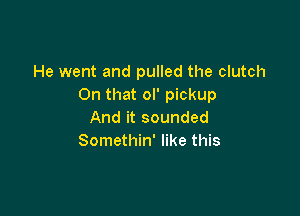 He went and pulled the clutch
On that ol' pickup

And it sounded
Somethin' like this