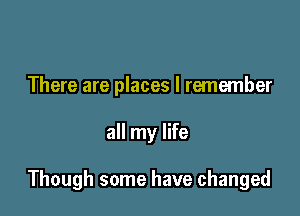 There are places I remember

all my life

Though some have changed