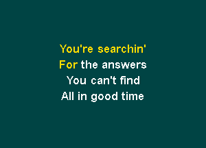 You're searchin'
For the answers

You can't fund
All in good time