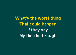 What's the worst thing
That could happen

If they say
My time is through