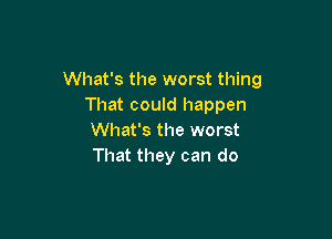 What's the worst thing
That could happen

What's the worst
That they can do