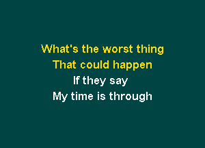 What's the worst thing
That could happen

If they say
My time is through