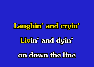 Laughin' and cryin'

Livin' and dyin'

on down the line