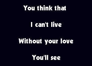 You think that

I can't live

Without your love

You'll see