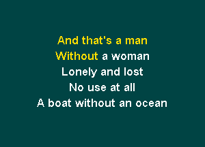 And that's a man
Without a woman
Lonely and lost

No use at all
A boat without an ocean
