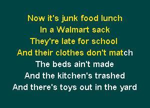 Now it's junk food lunch
In a Walmart sack
They're late for school
And their clothes don't match
The beds ain't made
And the kitchen's trashed

And there's toys out in the yard I