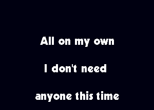 All on my own

I don't need

anyone this time