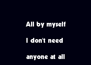 All by myself

I don't need

anyone at all