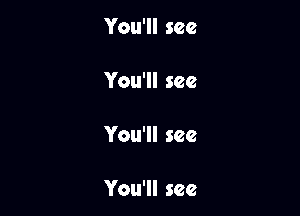 You'll see

You'll see

You'll see

You'll see